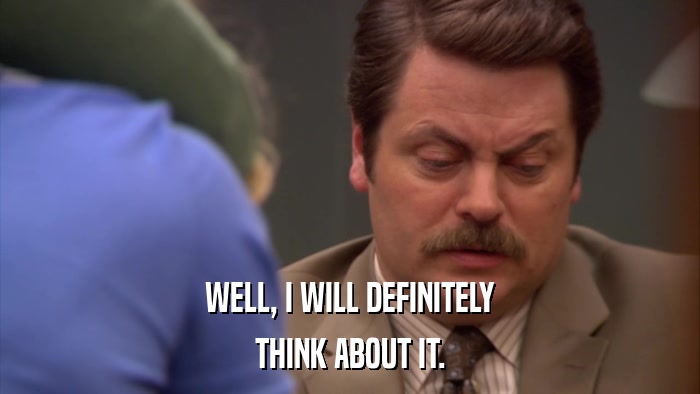 WELL, I WILL DEFINITELY THINK ABOUT IT. 