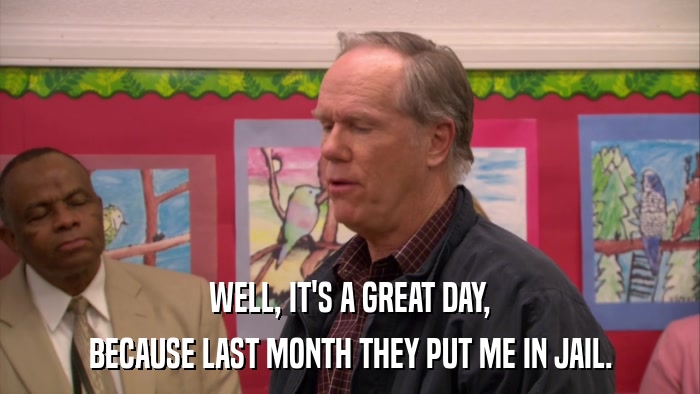 WELL, IT'S A GREAT DAY, BECAUSE LAST MONTH THEY PUT ME IN JAIL. 