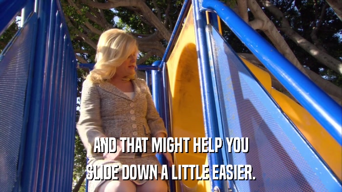 AND THAT MIGHT HELP YOU SLIDE DOWN A LITTLE EASIER. 