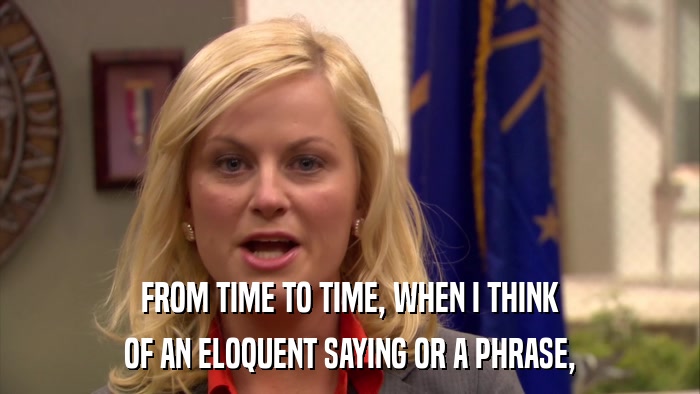 FROM TIME TO TIME, WHEN I THINK OF AN ELOQUENT SAYING OR A PHRASE, 