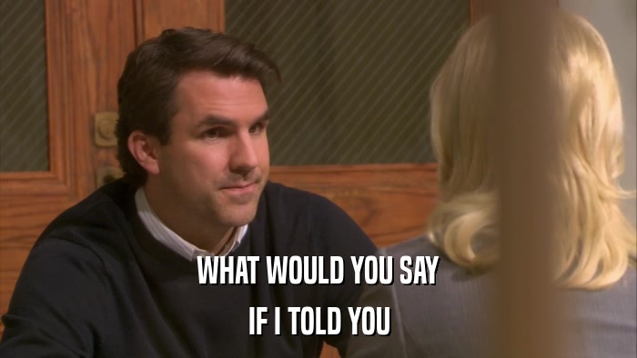 WHAT WOULD YOU SAY IF I TOLD YOU 