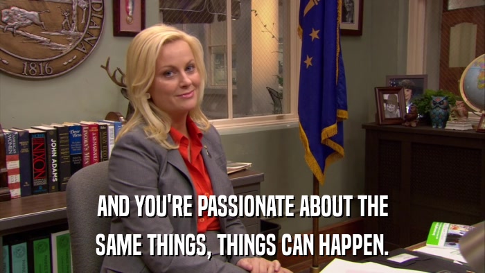 AND YOU'RE PASSIONATE ABOUT THE SAME THINGS, THINGS CAN HAPPEN. 