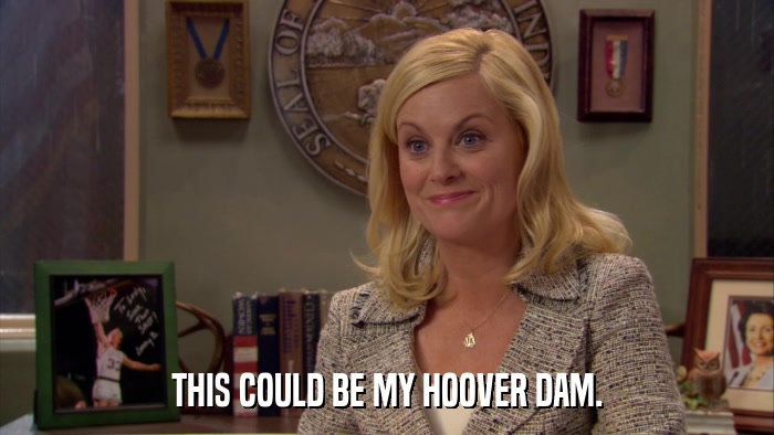 THIS COULD BE MY HOOVER DAM.  