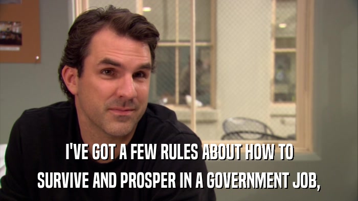 I'VE GOT A FEW RULES ABOUT HOW TO SURVIVE AND PROSPER IN A GOVERNMENT JOB, 