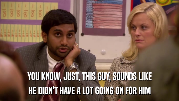 YOU KNOW, JUST, THIS GUY, SOUNDS LIKE HE DIDN'T HAVE A LOT GOING ON FOR HIM 