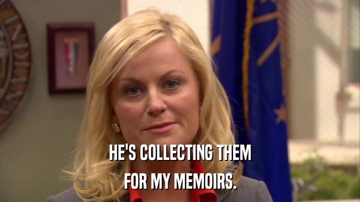 HE'S COLLECTING THEM FOR MY MEMOIRS. 