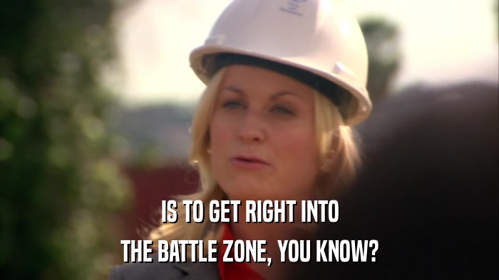 IS TO GET RIGHT INTO THE BATTLE ZONE, YOU KNOW? 