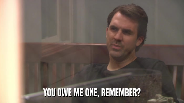 YOU OWE ME ONE, REMEMBER?  