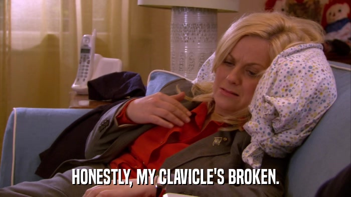 HONESTLY, MY CLAVICLE'S BROKEN.  