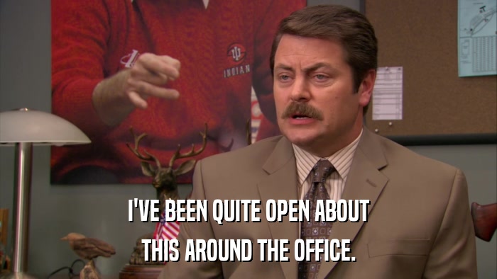 I'VE BEEN QUITE OPEN ABOUT THIS AROUND THE OFFICE. 