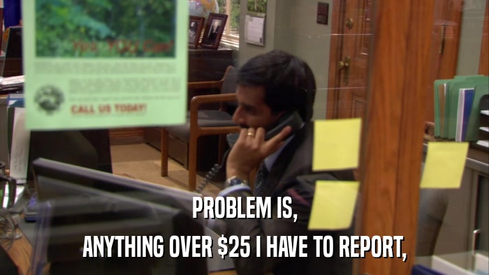 PROBLEM IS, ANYTHING OVER $25 I HAVE TO REPORT, 
