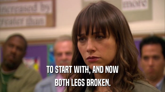 TO START WITH, AND NOW BOTH LEGS BROKEN. 