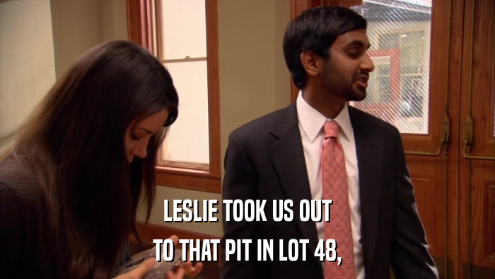 LESLIE TOOK US OUT TO THAT PIT IN LOT 48, 
