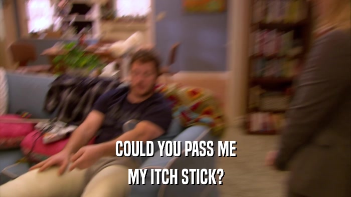 COULD YOU PASS ME MY ITCH STICK? 