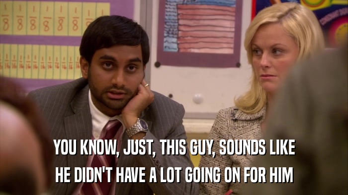 YOU KNOW, JUST, THIS GUY, SOUNDS LIKE HE DIDN'T HAVE A LOT GOING ON FOR HIM 
