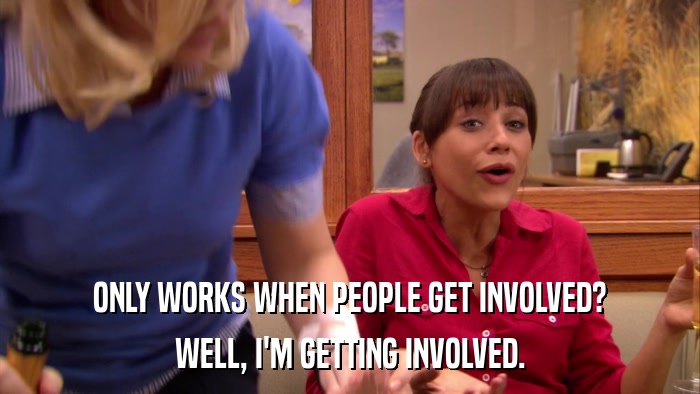 ONLY WORKS WHEN PEOPLE GET INVOLVED? WELL, I'M GETTING INVOLVED. 