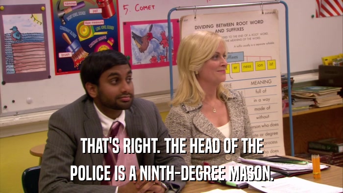 THAT'S RIGHT. THE HEAD OF THE POLICE IS A NINTH-DEGREE MASON. 