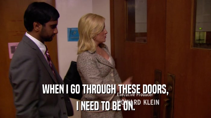 WHEN I GO THROUGH THESE DOORS, I NEED TO BE ON. 