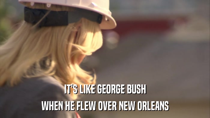 IT'S LIKE GEORGE BUSH WHEN HE FLEW OVER NEW ORLEANS 