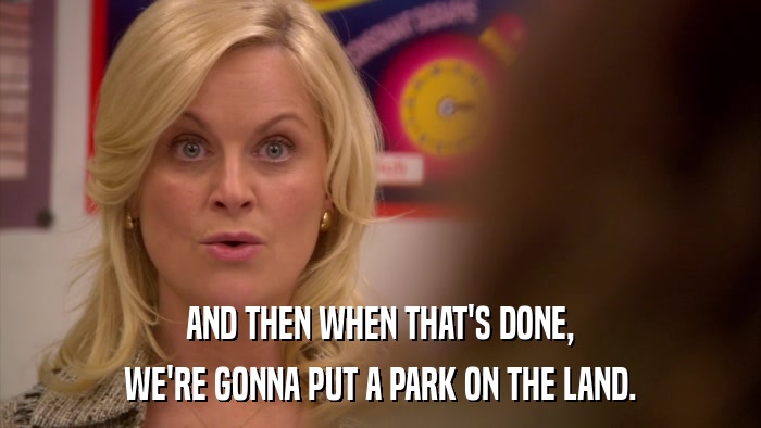 AND THEN WHEN THAT'S DONE, WE'RE GONNA PUT A PARK ON THE LAND. 