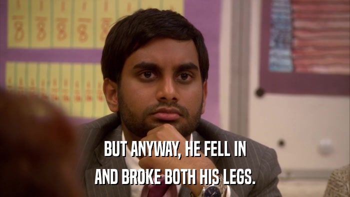 BUT ANYWAY, HE FELL IN AND BROKE BOTH HIS LEGS. 