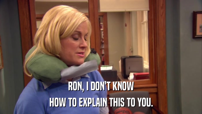 RON, I DON'T KNOW HOW TO EXPLAIN THIS TO YOU. 