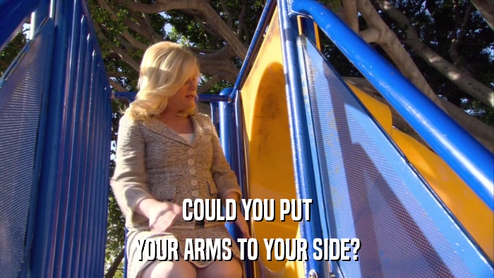 COULD YOU PUT YOUR ARMS TO YOUR SIDE? 