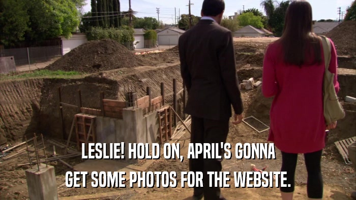 LESLIE! HOLD ON, APRIL'S GONNA GET SOME PHOTOS FOR THE WEBSITE. 