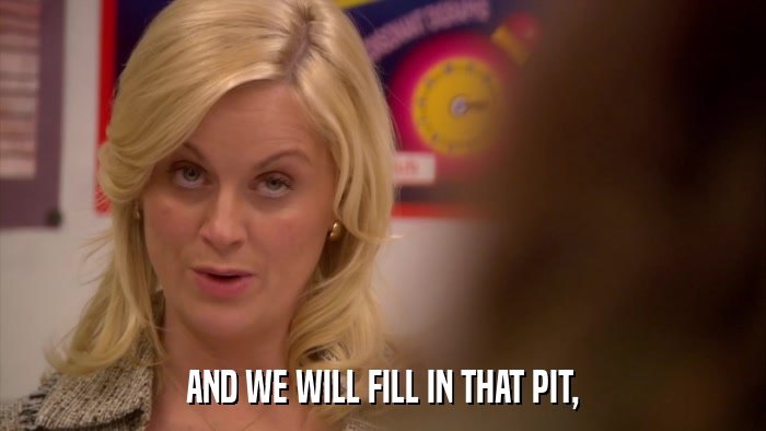 AND WE WILL FILL IN THAT PIT,  
