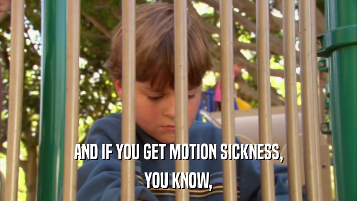 AND IF YOU GET MOTION SICKNESS, YOU KNOW, 