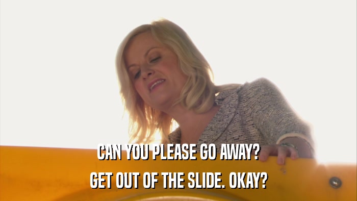 CAN YOU PLEASE GO AWAY? GET OUT OF THE SLIDE. OKAY? 