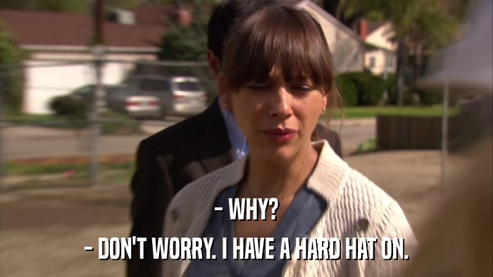 - WHY? - DON'T WORRY. I HAVE A HARD HAT ON. 