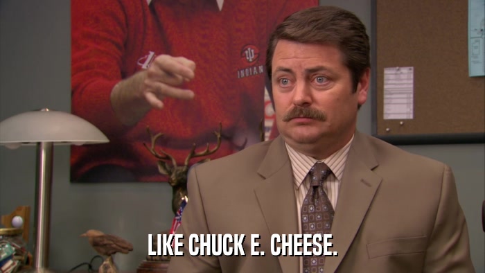 LIKE CHUCK E. CHEESE.  