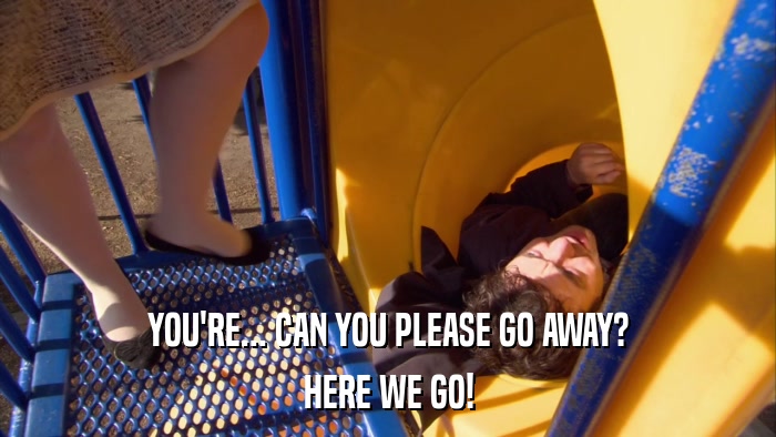YOU'RE... CAN YOU PLEASE GO AWAY? HERE WE GO! 