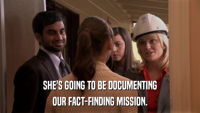 SHE'S GOING TO BE DOCUMENTING OUR FACT-FINDING MISSION. 