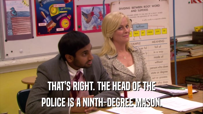 THAT'S RIGHT. THE HEAD OF THE POLICE IS A NINTH-DEGREE MASON. 