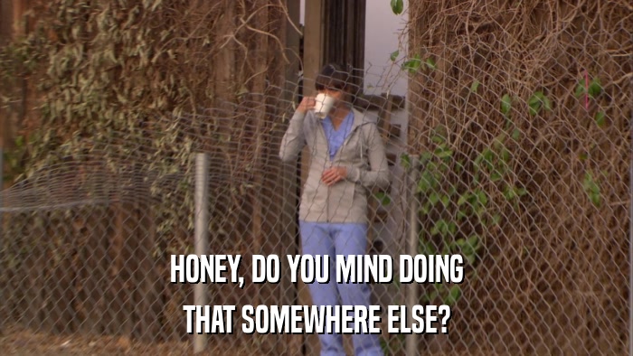 HONEY, DO YOU MIND DOING THAT SOMEWHERE ELSE? 