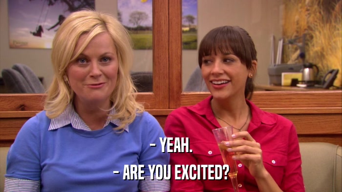 - YEAH. - ARE YOU EXCITED? 