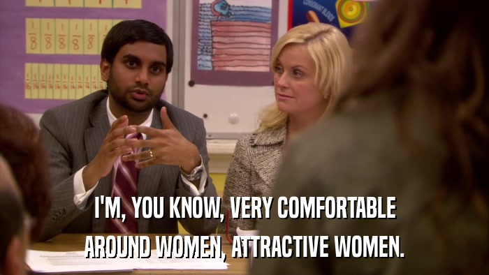 I'M, YOU KNOW, VERY COMFORTABLE AROUND WOMEN, ATTRACTIVE WOMEN. 