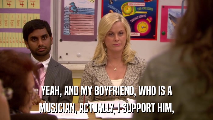 YEAH, AND MY BOYFRIEND, WHO IS A MUSICIAN, ACTUALLY, I SUPPORT HIM, 