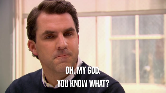 OH, MY GOD. YOU KNOW WHAT? 