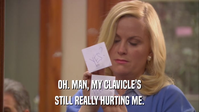 OH. MAN, MY CLAVICLE'S STILL REALLY HURTING ME. 