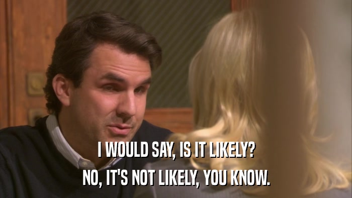I WOULD SAY, IS IT LIKELY? NO, IT'S NOT LIKELY, YOU KNOW. 