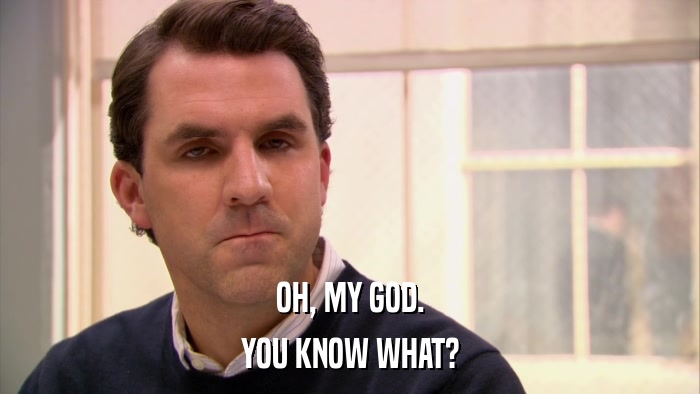 OH, MY GOD. YOU KNOW WHAT? 