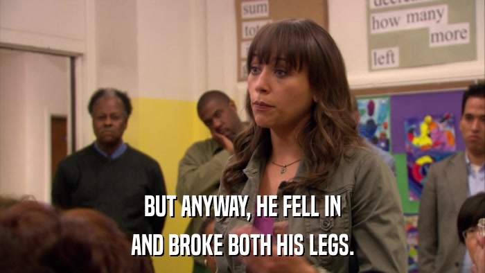 BUT ANYWAY, HE FELL IN AND BROKE BOTH HIS LEGS. 