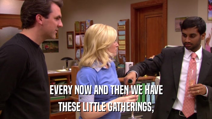 EVERY NOW AND THEN WE HAVE THESE LITTLE GATHERINGS, 