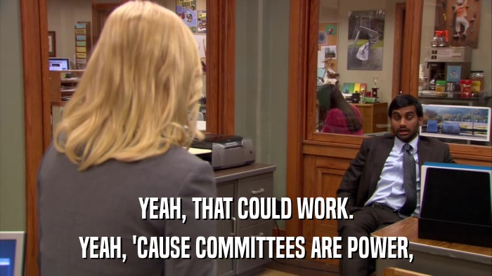 YEAH, THAT COULD WORK. YEAH, 'CAUSE COMMITTEES ARE POWER, 