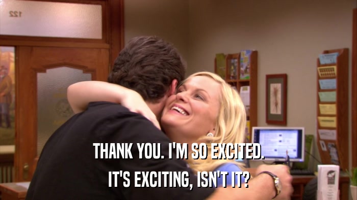 THANK YOU. I'M SO EXCITED. IT'S EXCITING, ISN'T IT? 