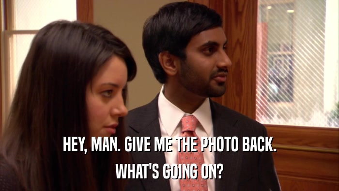 HEY, MAN. GIVE ME THE PHOTO BACK. WHAT'S GOING ON? 