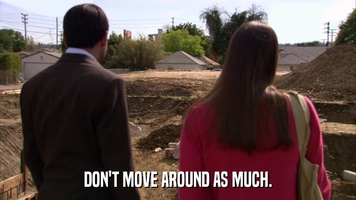 DON'T MOVE AROUND AS MUCH.  